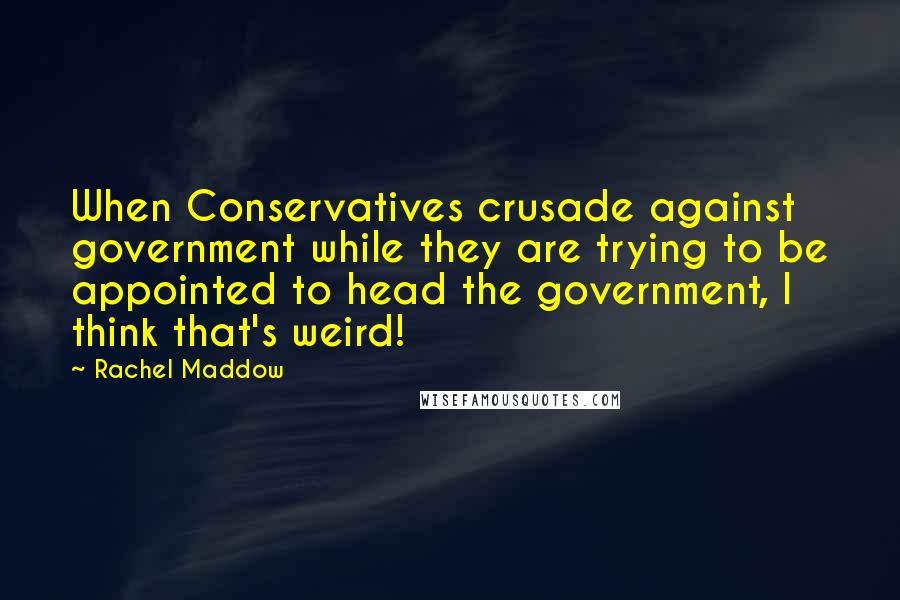 Rachel Maddow quotes: When Conservatives crusade against government while they are trying to be appointed to head the government, I think that's weird!