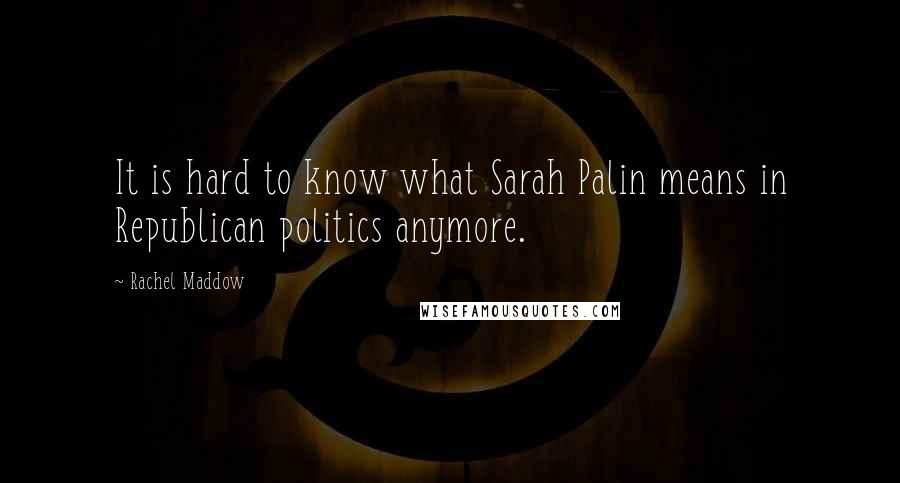 Rachel Maddow quotes: It is hard to know what Sarah Palin means in Republican politics anymore.