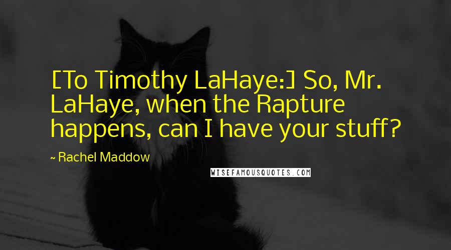 Rachel Maddow quotes: [To Timothy LaHaye:] So, Mr. LaHaye, when the Rapture happens, can I have your stuff?