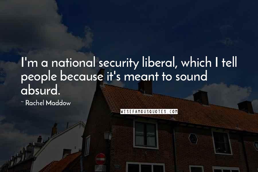 Rachel Maddow quotes: I'm a national security liberal, which I tell people because it's meant to sound absurd.