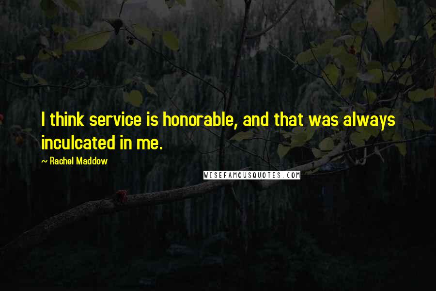 Rachel Maddow quotes: I think service is honorable, and that was always inculcated in me.
