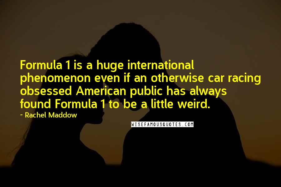 Rachel Maddow quotes: Formula 1 is a huge international phenomenon even if an otherwise car racing obsessed American public has always found Formula 1 to be a little weird.