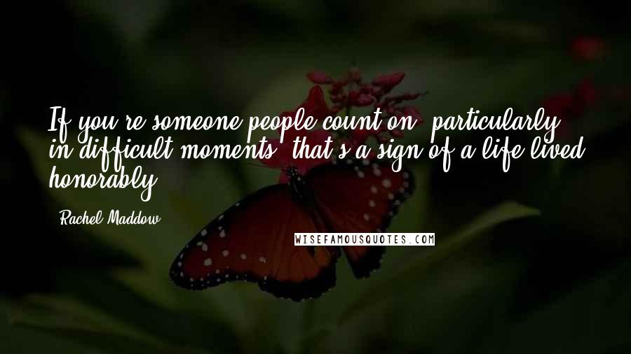 Rachel Maddow quotes: If you're someone people count on, particularly in difficult moments, that's a sign of a life lived honorably.