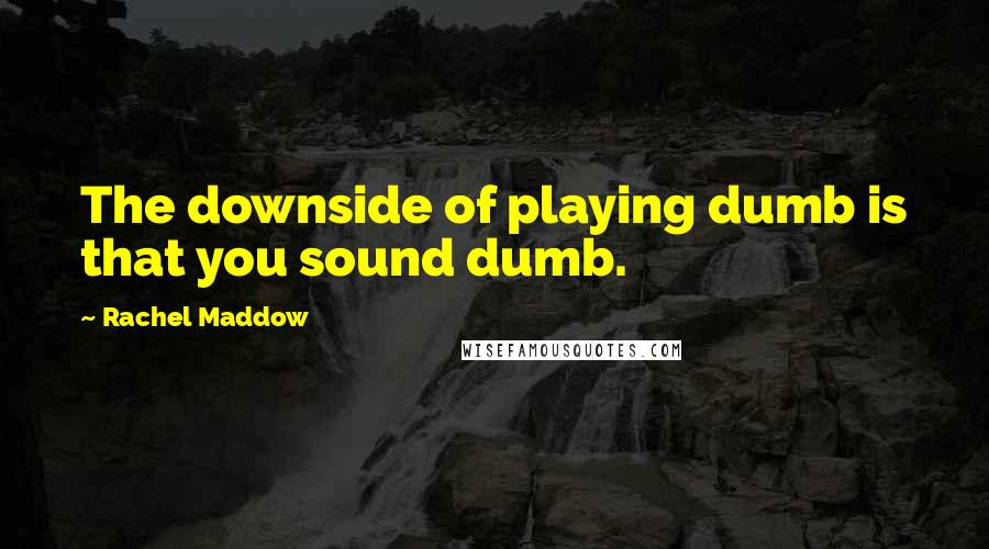 Rachel Maddow quotes: The downside of playing dumb is that you sound dumb.