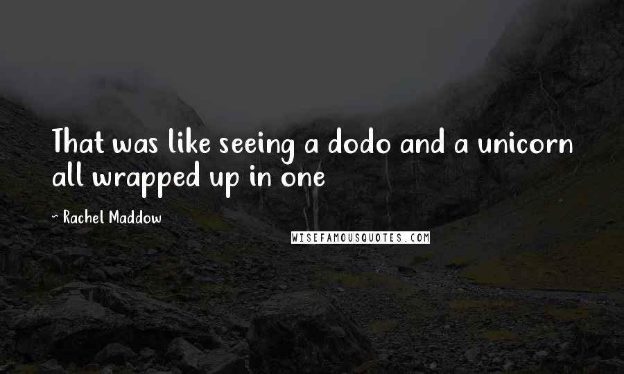 Rachel Maddow quotes: That was like seeing a dodo and a unicorn all wrapped up in one