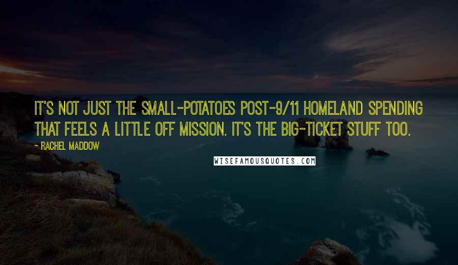 Rachel Maddow quotes: It's not just the small-potatoes post-9/11 Homeland spending that feels a little off mission. It's the big-ticket stuff too.