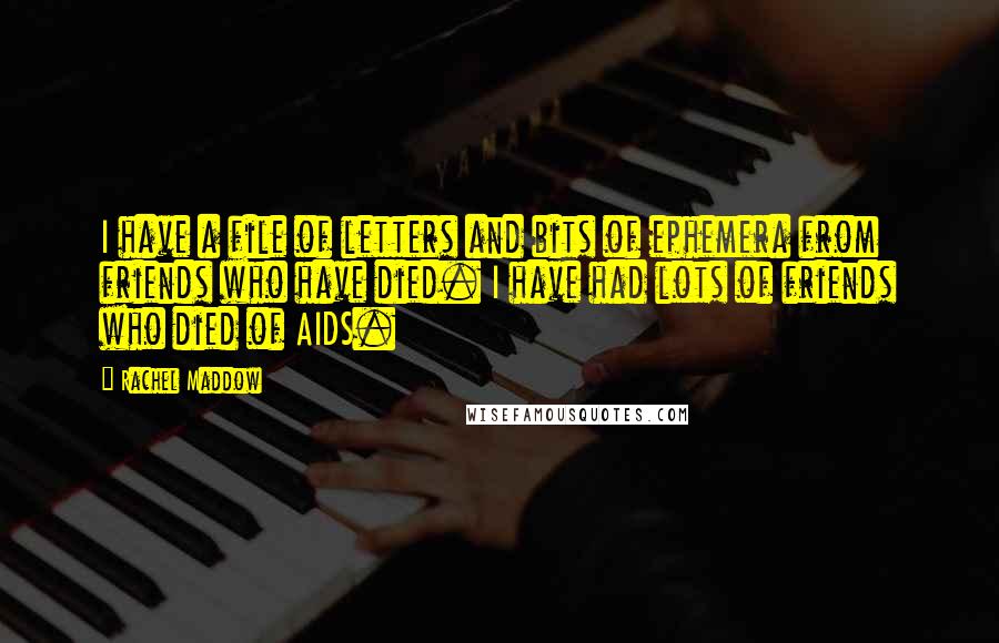 Rachel Maddow quotes: I have a file of letters and bits of ephemera from friends who have died. I have had lots of friends who died of AIDS.