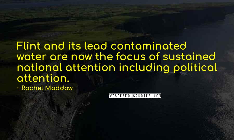 Rachel Maddow quotes: Flint and its lead contaminated water are now the focus of sustained national attention including political attention.