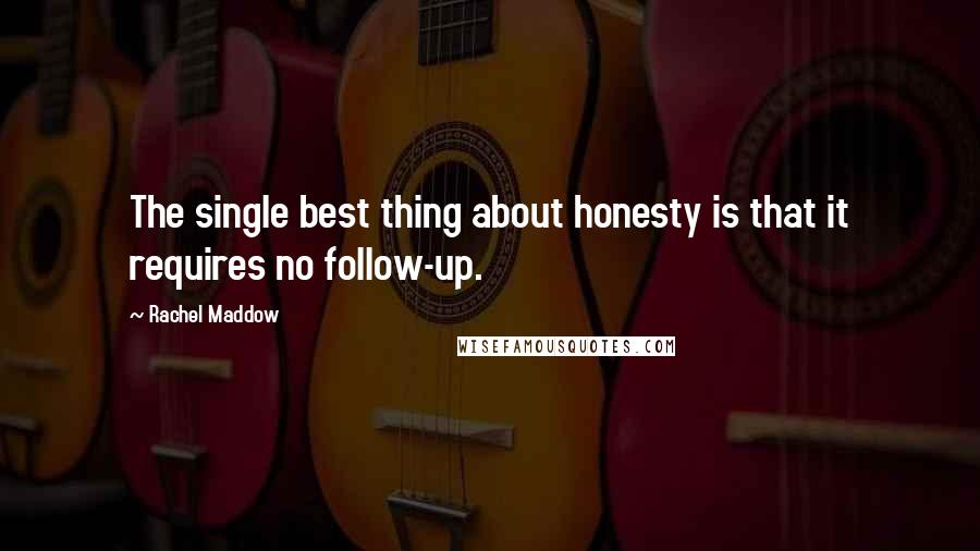 Rachel Maddow quotes: The single best thing about honesty is that it requires no follow-up.