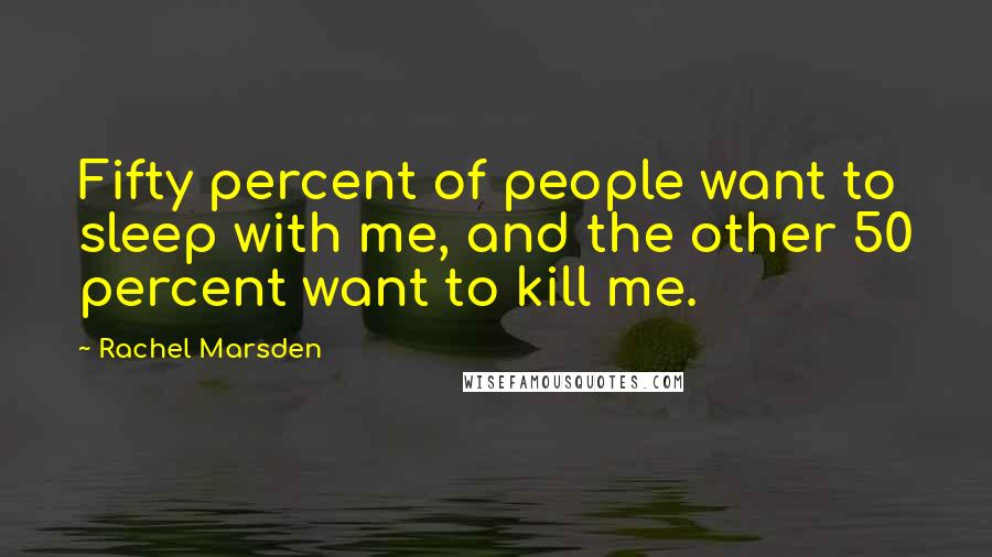 Rachel Marsden quotes: Fifty percent of people want to sleep with me, and the other 50 percent want to kill me.