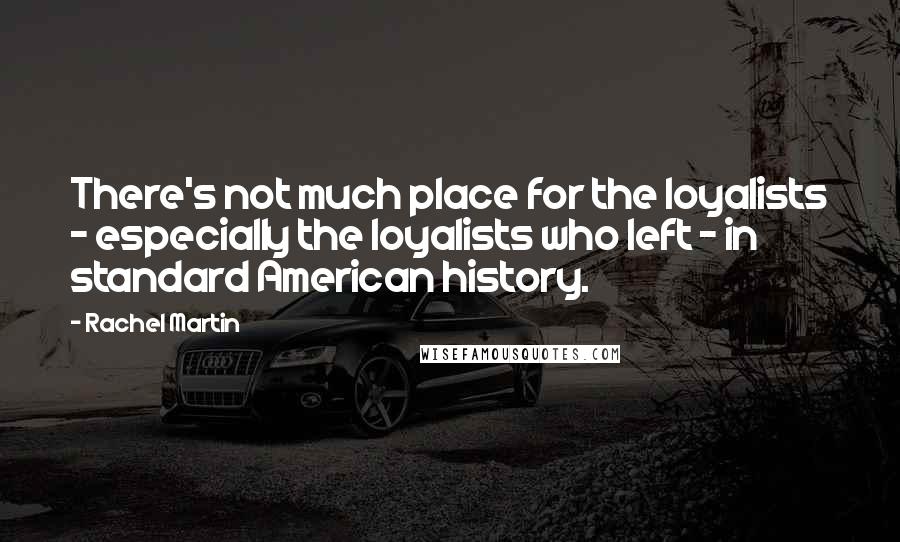 Rachel Martin quotes: There's not much place for the loyalists - especially the loyalists who left - in standard American history.