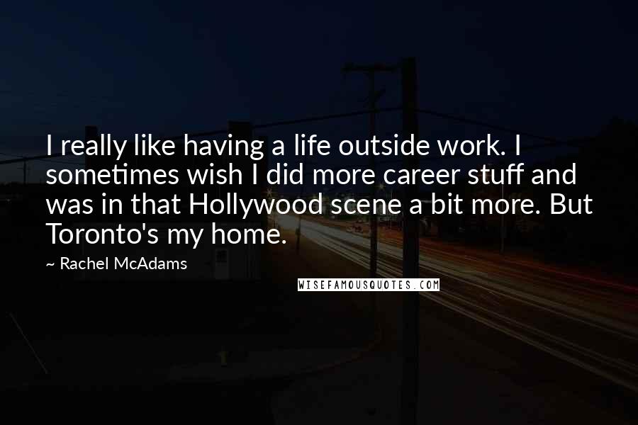 Rachel McAdams quotes: I really like having a life outside work. I sometimes wish I did more career stuff and was in that Hollywood scene a bit more. But Toronto's my home.