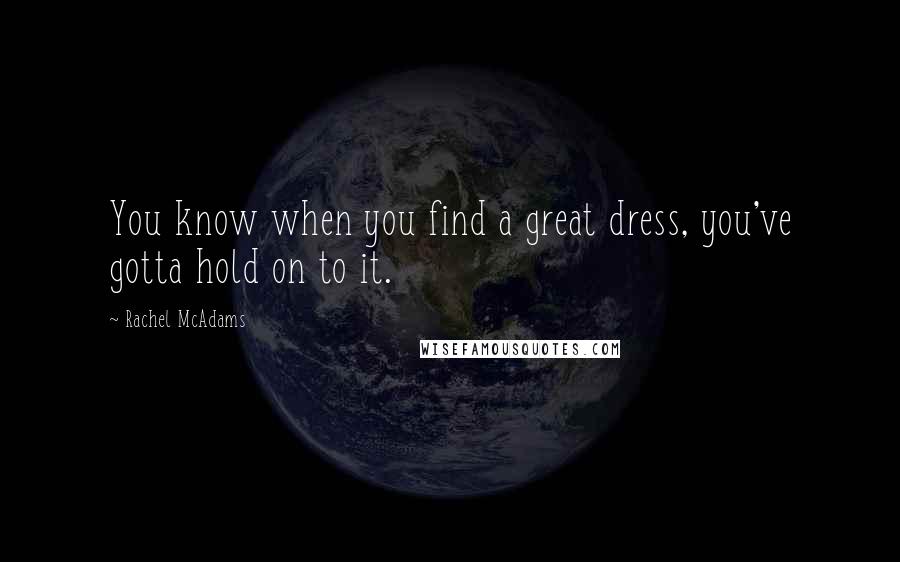 Rachel McAdams quotes: You know when you find a great dress, you've gotta hold on to it.