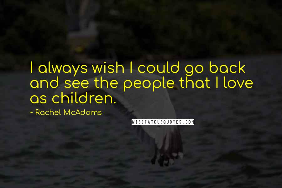 Rachel McAdams quotes: I always wish I could go back and see the people that I love as children.