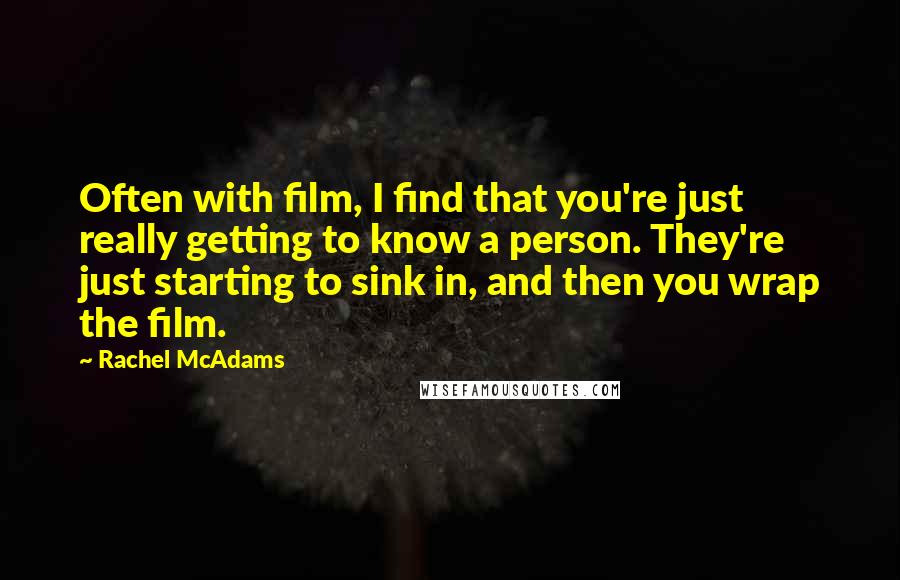 Rachel McAdams quotes: Often with film, I find that you're just really getting to know a person. They're just starting to sink in, and then you wrap the film.