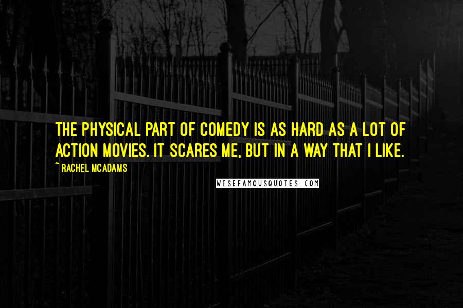 Rachel McAdams quotes: The physical part of comedy is as hard as a lot of action movies. It scares me, but in a way that I like.