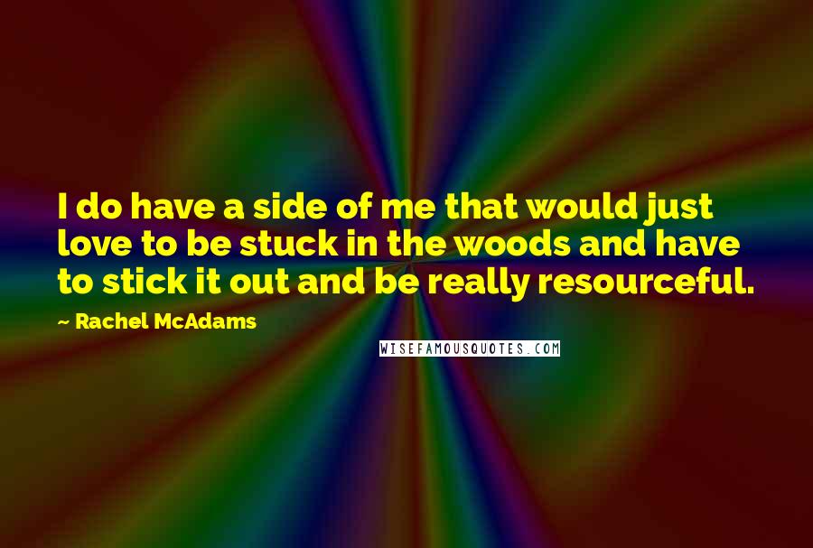 Rachel McAdams quotes: I do have a side of me that would just love to be stuck in the woods and have to stick it out and be really resourceful. Rachel McAdams quotes: I do have a side of me that would just love to be stuck in the woods and have to stick it out and be really resourceful.