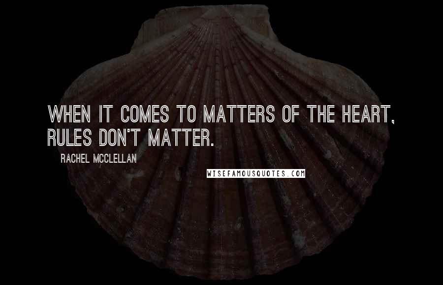 Rachel McClellan quotes: When it comes to matters of the heart, rules don't matter.