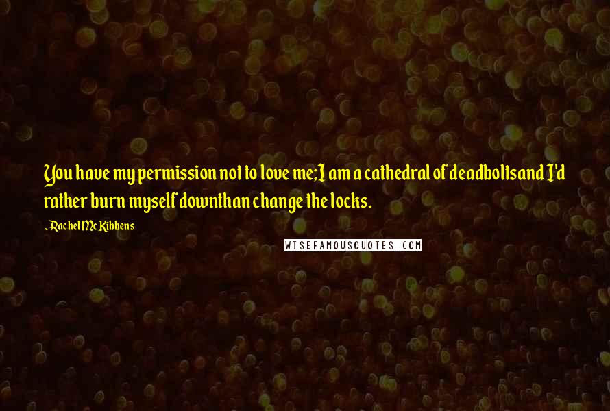 Rachel McKibbens quotes: You have my permission not to love me;I am a cathedral of deadboltsand I'd rather burn myself downthan change the locks.