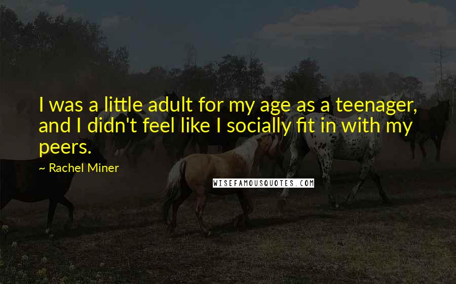 Rachel Miner quotes: I was a little adult for my age as a teenager, and I didn't feel like I socially fit in with my peers.