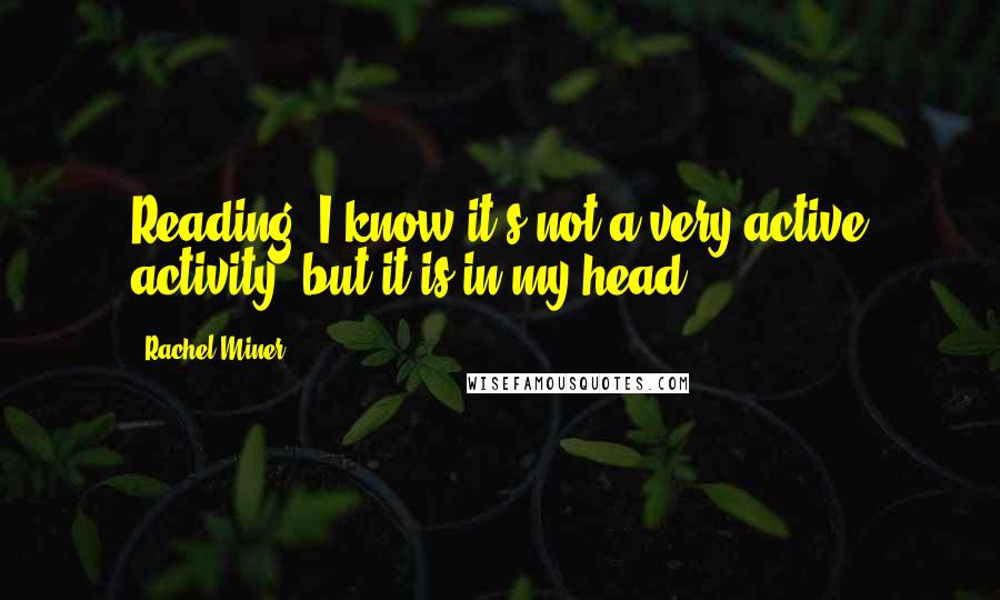 Rachel Miner quotes: Reading. I know it's not a very active activity, but it is in my head.