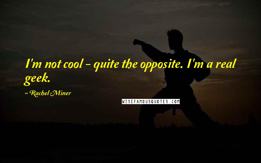 Rachel Miner quotes: I'm not cool - quite the opposite. I'm a real geek.