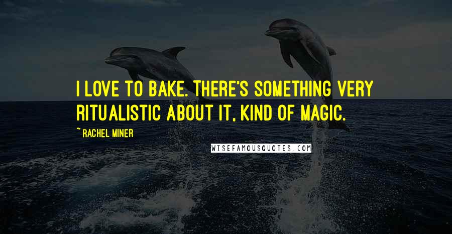 Rachel Miner quotes: I love to bake. There's something very ritualistic about it, kind of magic.