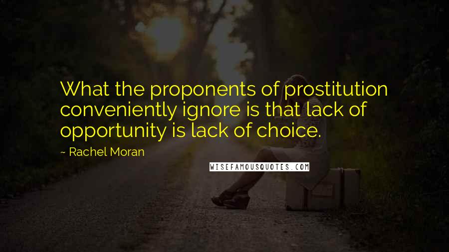 Rachel Moran quotes: What the proponents of prostitution conveniently ignore is that lack of opportunity is lack of choice. Rachel Moran quotes: What the proponents of prostitution conveniently ignore is that lack of opportunity is lack of choice.