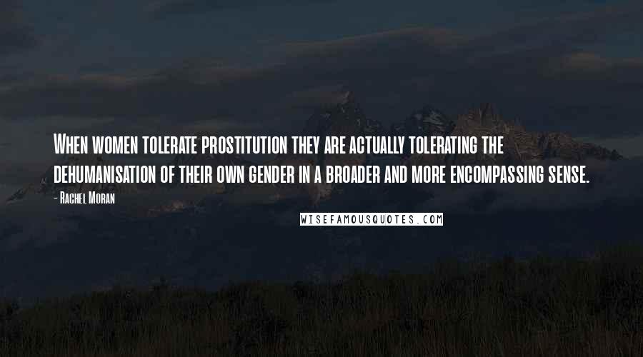 Rachel Moran quotes: When women tolerate prostitution they are actually tolerating the dehumanisation of their own gender in a broader and more encompassing sense. Rachel Moran quotes: When women tolerate prostitution they are actually tolerating the dehumanisation of their own gender in a broader and more encompassing sense.