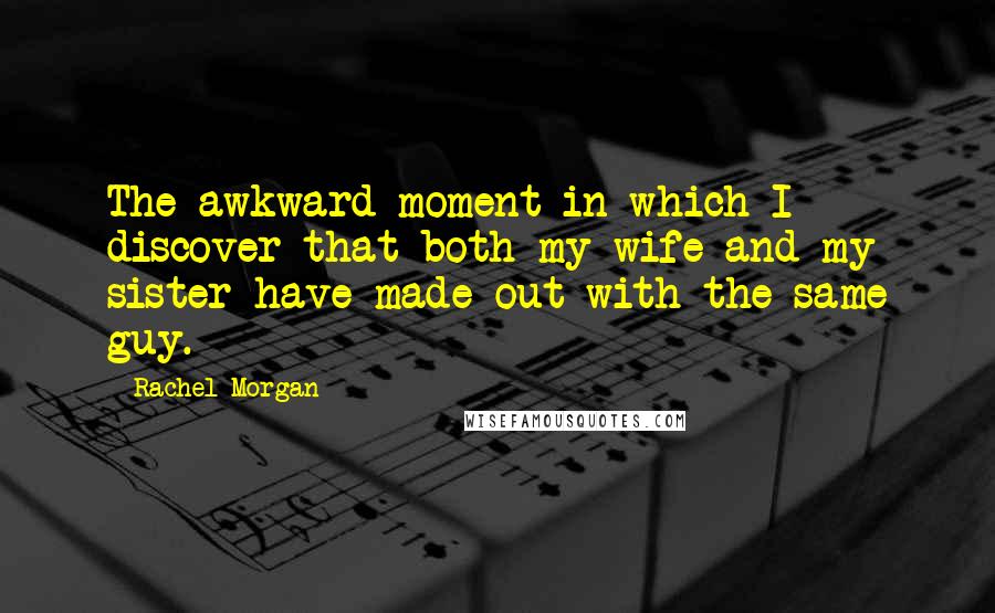 Rachel Morgan quotes: The awkward moment in which I discover that both my wife and my sister have made out with the same guy.