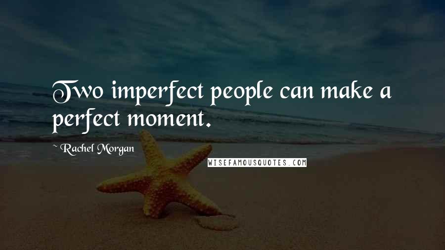 Rachel Morgan quotes: Two imperfect people can make a perfect moment.