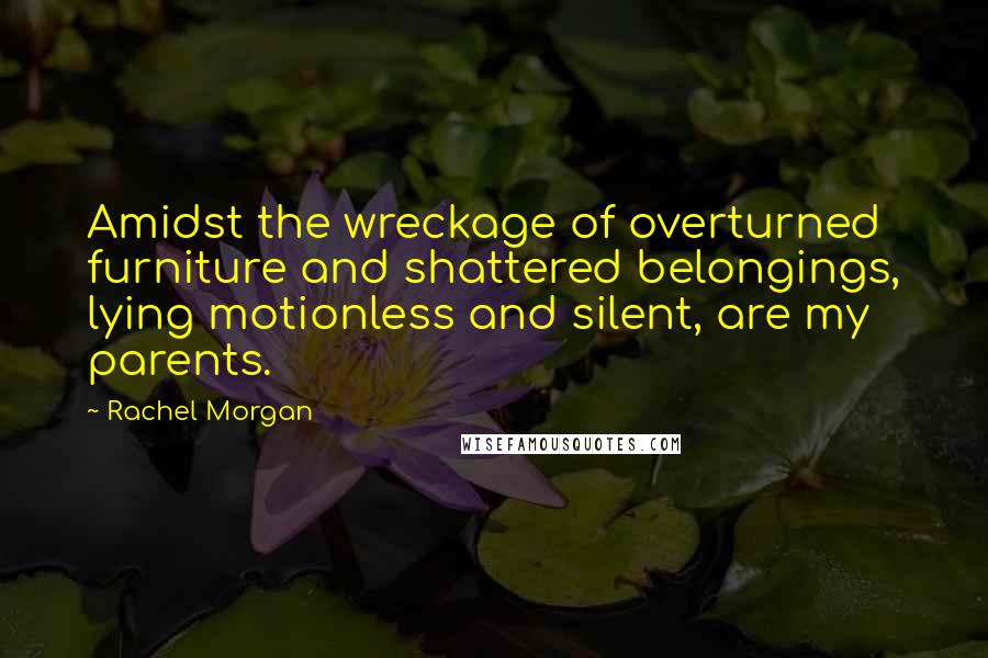 Rachel Morgan quotes: Amidst the wreckage of overturned furniture and shattered belongings, lying motionless and silent, are my parents.