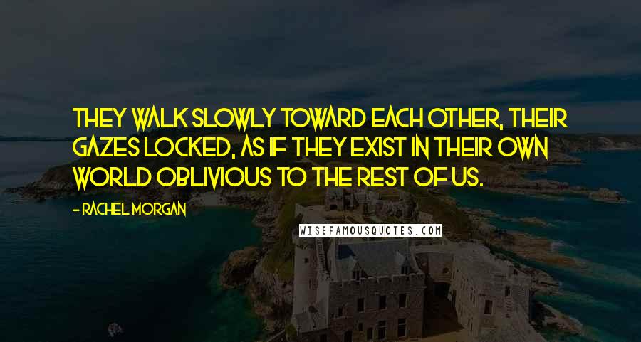 Rachel Morgan quotes: They walk slowly toward each other, their gazes locked, as if they exist in their own world oblivious to the rest of us.