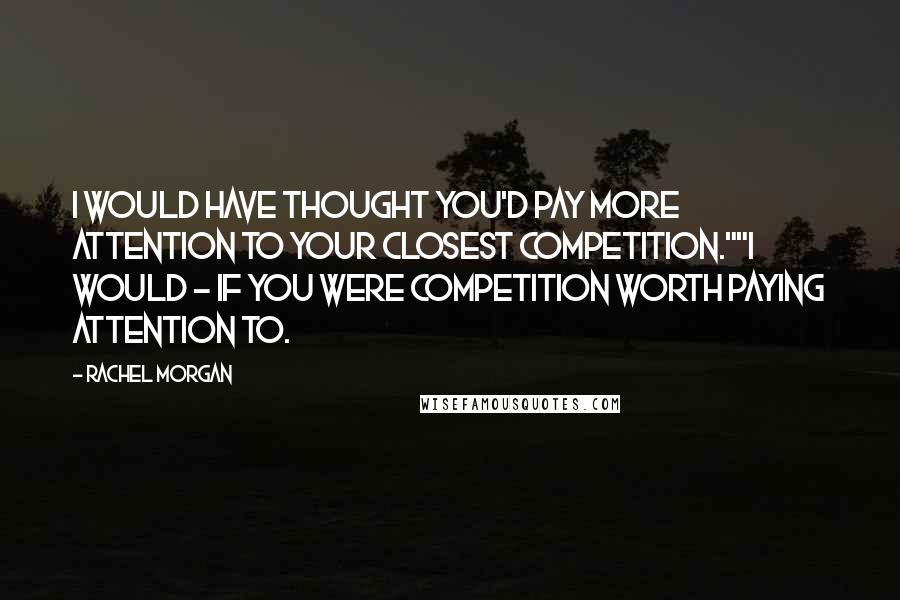 Rachel Morgan quotes: I would have thought you'd pay more attention to your closest competition.""I would - if you were competition worth paying attention to.