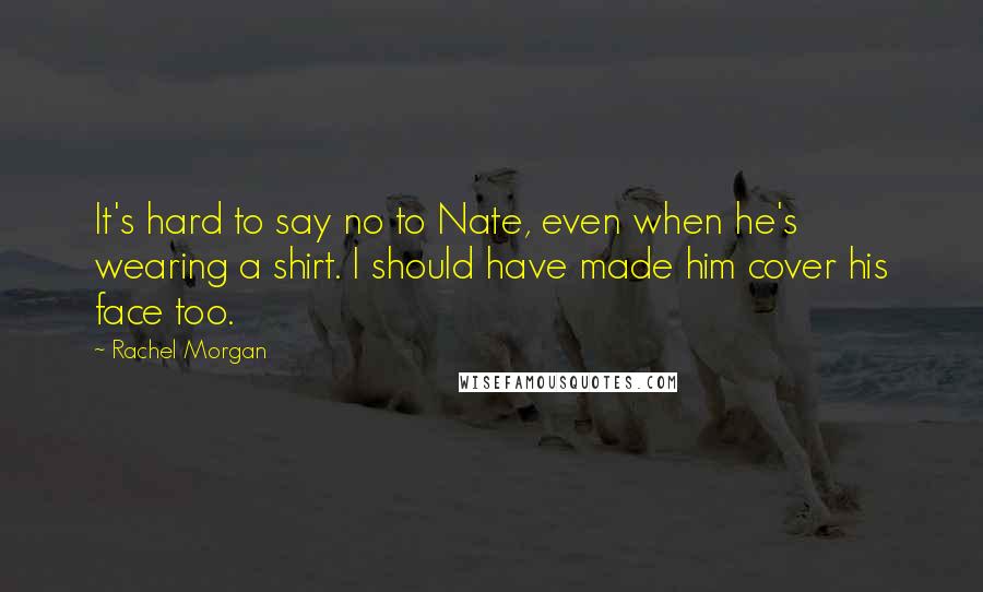 Rachel Morgan quotes: It's hard to say no to Nate, even when he's wearing a shirt. I should have made him cover his face too.