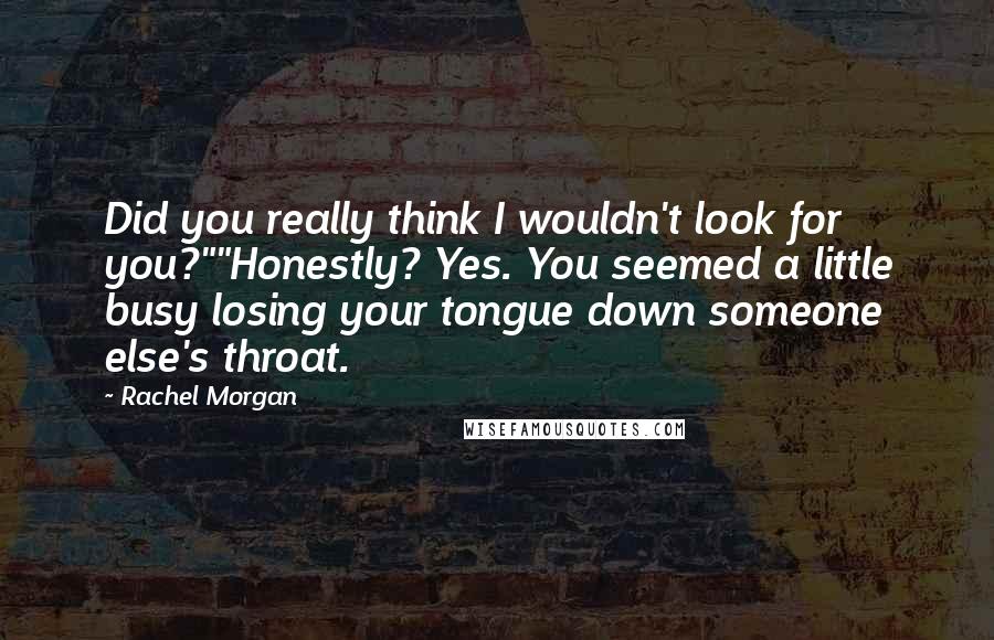Rachel Morgan quotes: Did you really think I wouldn't look for you?""Honestly? Yes. You seemed a little busy losing your tongue down someone else's throat.