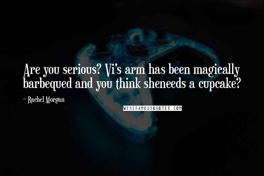 Rachel Morgan quotes: Are you serious? Vi's arm has been magically barbequed and you think sheneeds a cupcake?