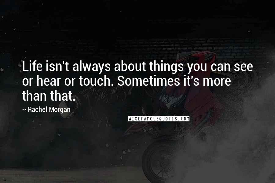 Rachel Morgan quotes: Life isn't always about things you can see or hear or touch. Sometimes it's more than that.