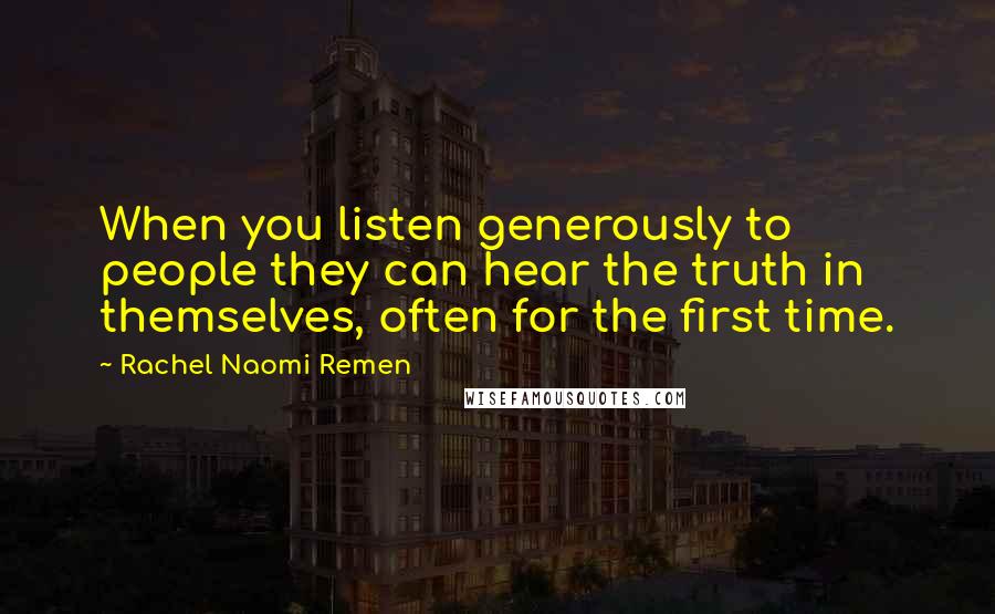 Rachel Naomi Remen quotes: When you listen generously to people they can hear the truth in themselves, often for the first time.