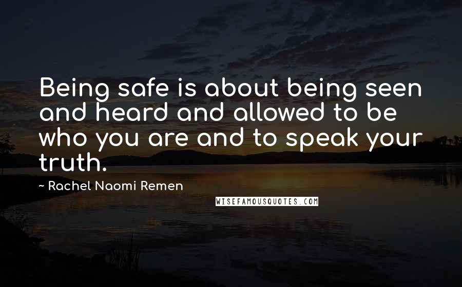 Rachel Naomi Remen quotes: Being safe is about being seen and heard and allowed to be who you are and to speak your truth.