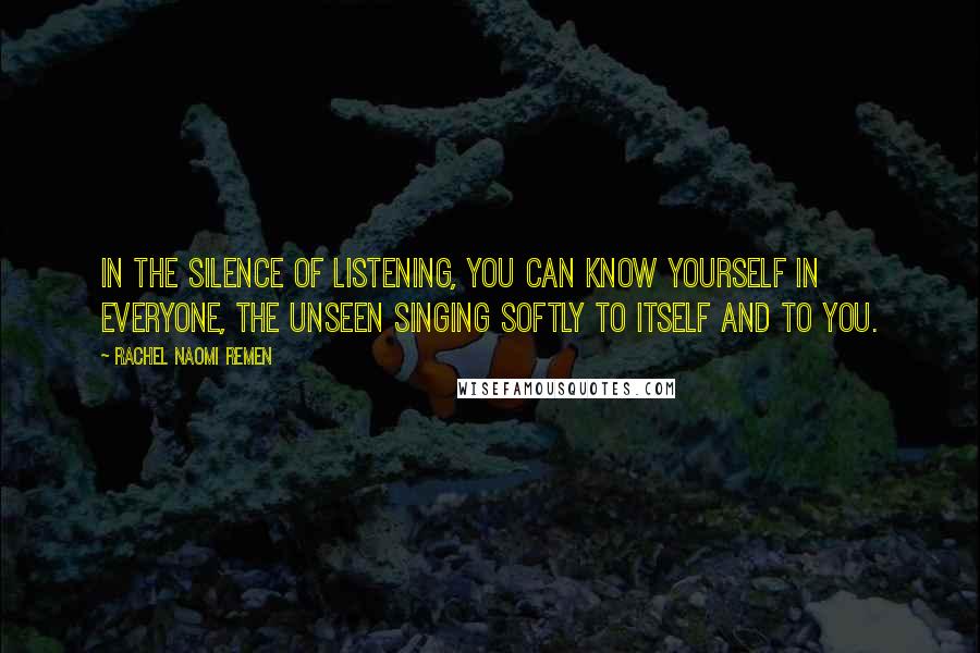 Rachel Naomi Remen quotes: In the silence of listening, you can know yourself in everyone, the unseen singing softly to itself and to you.