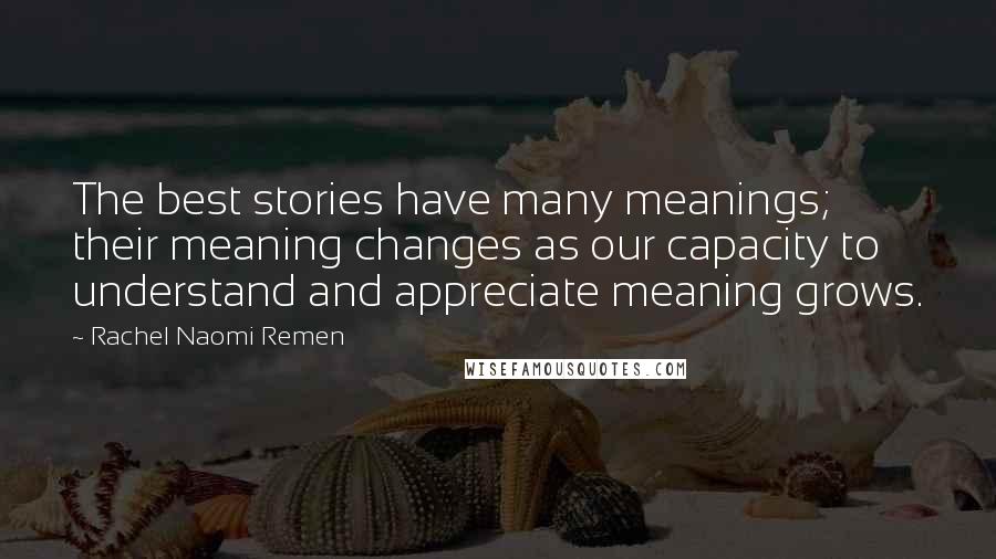 Rachel Naomi Remen quotes: The best stories have many meanings; their meaning changes as our capacity to understand and appreciate meaning grows.