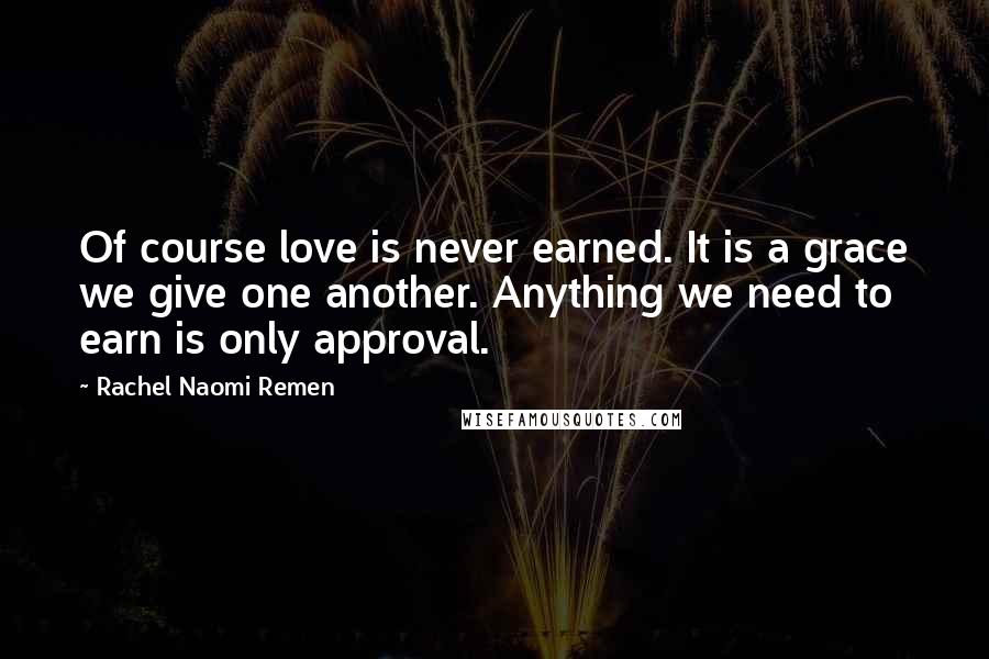 Rachel Naomi Remen quotes: Of course love is never earned. It is a grace we give one another. Anything we need to earn is only approval.