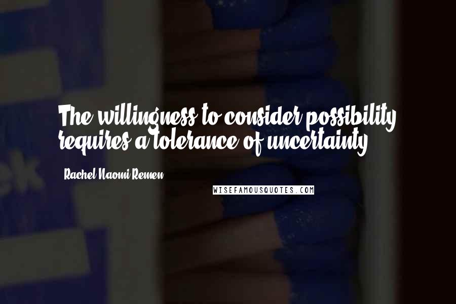 Rachel Naomi Remen quotes: The willingness to consider possibility requires a tolerance of uncertainty.