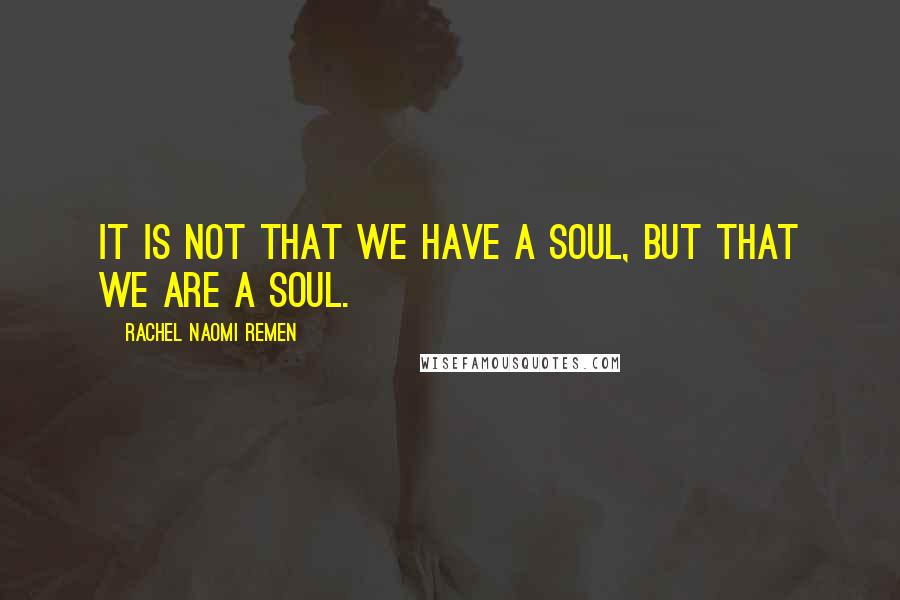 Rachel Naomi Remen quotes: It is not that we have a soul, but that we are a soul.