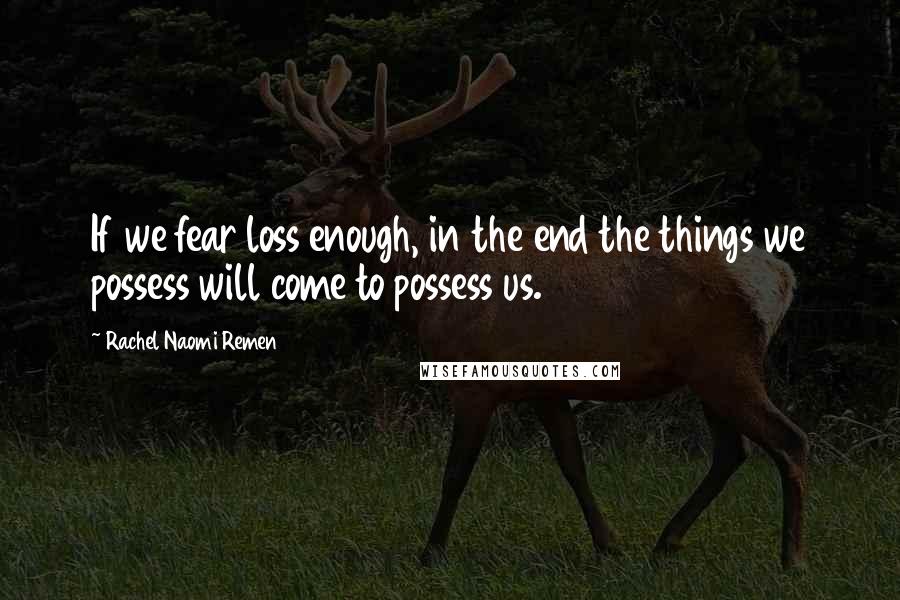 Rachel Naomi Remen quotes: If we fear loss enough, in the end the things we possess will come to possess us.