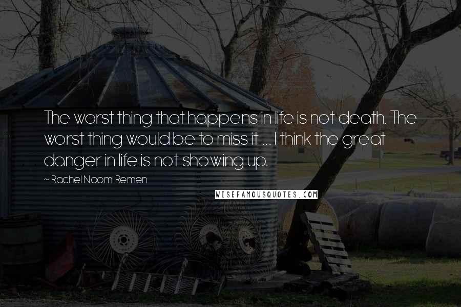 Rachel Naomi Remen quotes: The worst thing that happens in life is not death. The worst thing would be to miss it ... I think the great danger in life is not showing up.