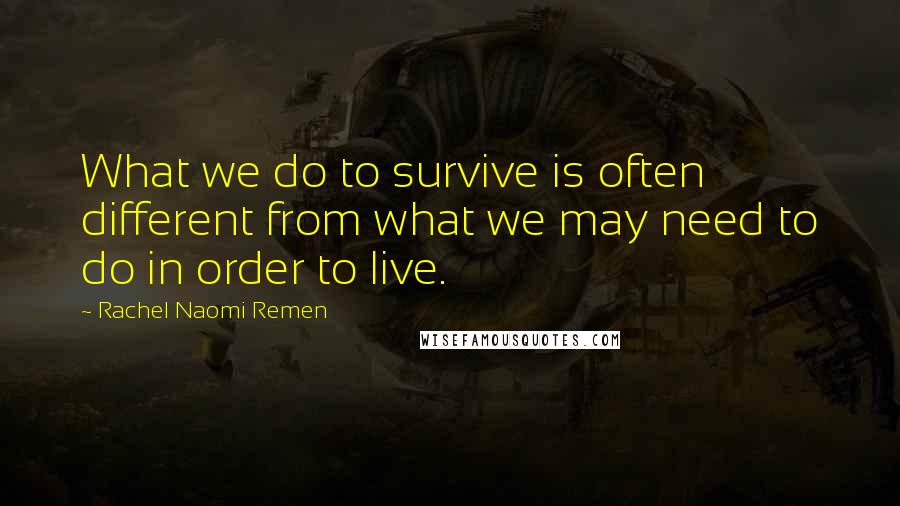 Rachel Naomi Remen quotes: What we do to survive is often different from what we may need to do in order to live.