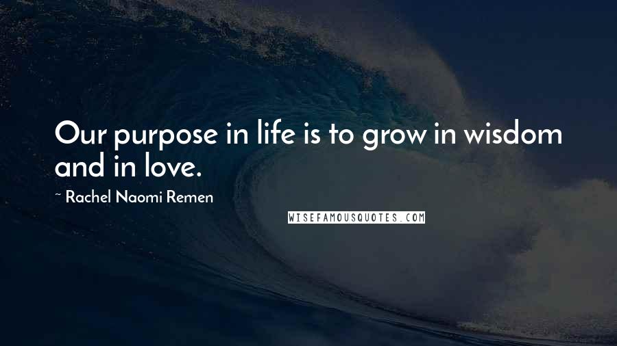 Rachel Naomi Remen quotes: Our purpose in life is to grow in wisdom and in love.