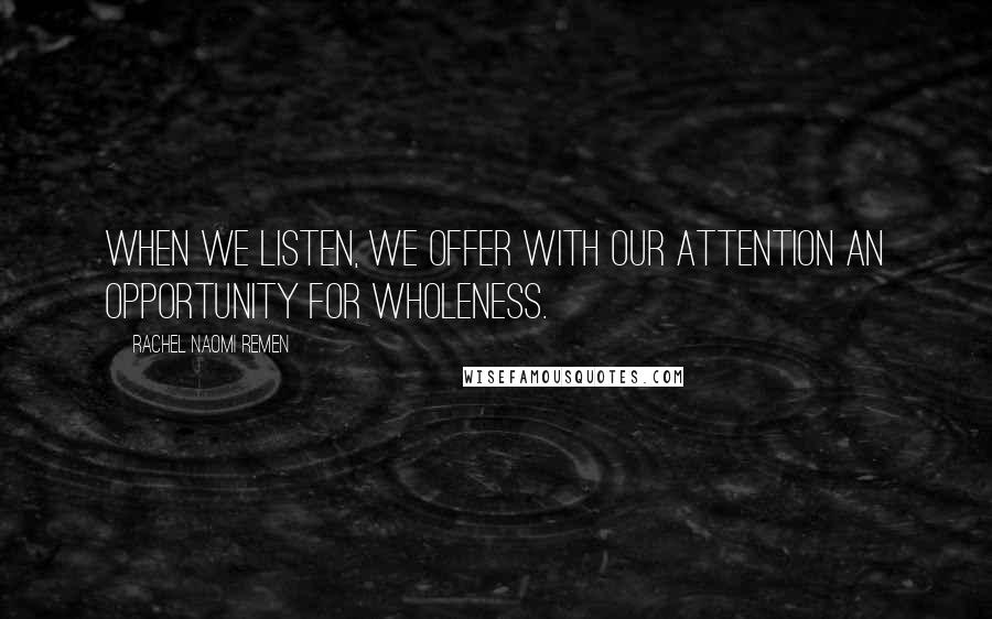 Rachel Naomi Remen quotes: When we listen, we offer with our attention an opportunity for wholeness.